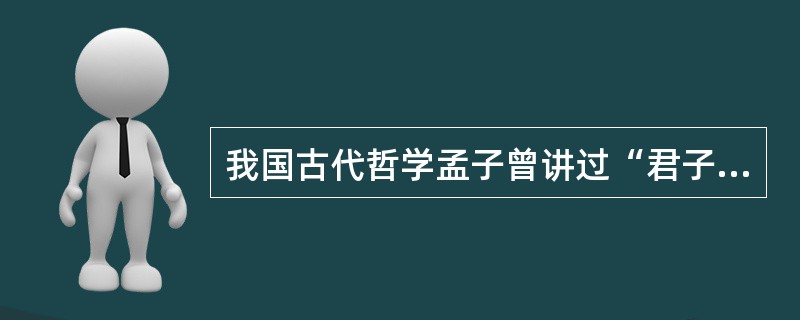 我国古代哲学孟子曾讲过“君子有三乐”，其中“得天下英才而教育之”既是一“乐”，这