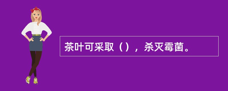 茶叶可采取（），杀灭霉菌。