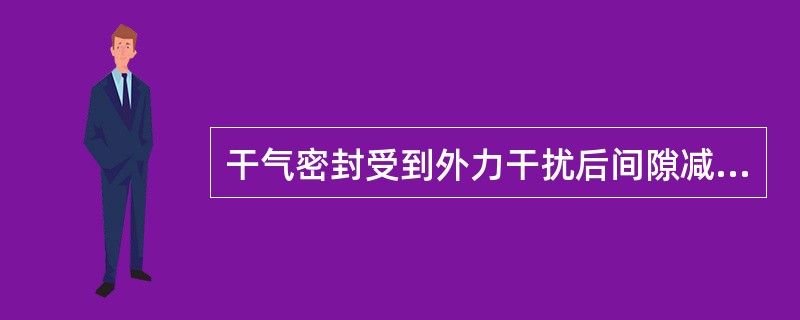 干气密封受到外力干扰后间隙减小的变化是（）