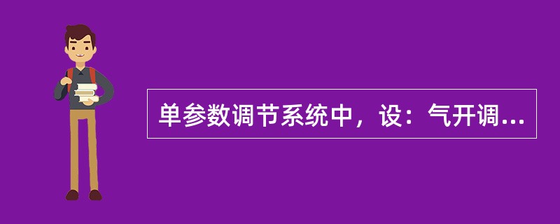 单参数调节系统中，设：气开调节阀为＋A，气闭调节阀为－A；调节阀开大，被调参数上