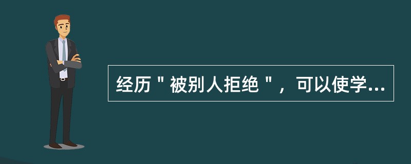 经历＂被别人拒绝＂，可以使学生获得的重要经验是（）