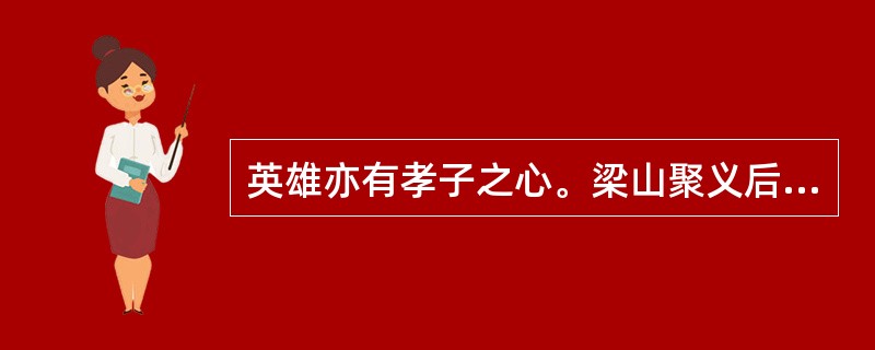 英雄亦有孝子之心。梁山聚义后，先后回乡探亲的好汉有李逵、宋江和（）。