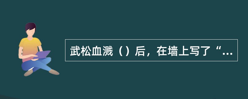 武松血溅（）后，在墙上写了“杀人者，打虎武松”八个大字。
