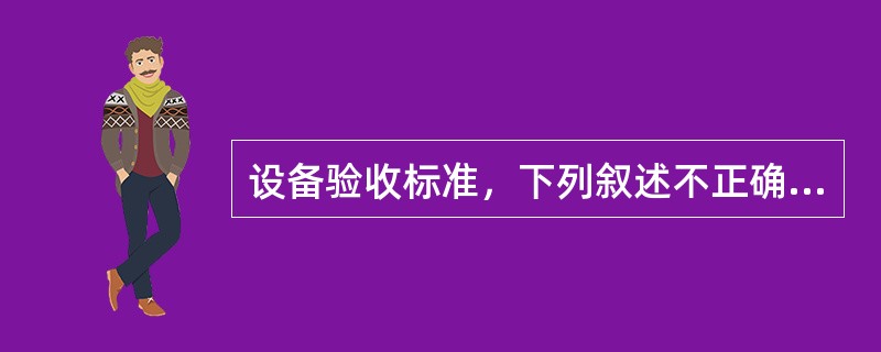 设备验收标准，下列叙述不正确的是（）。