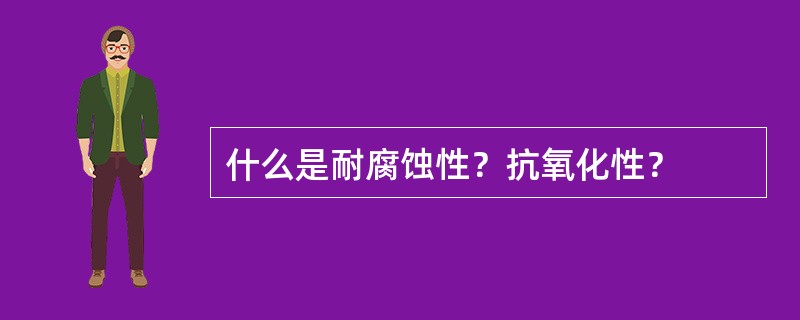 什么是耐腐蚀性？抗氧化性？