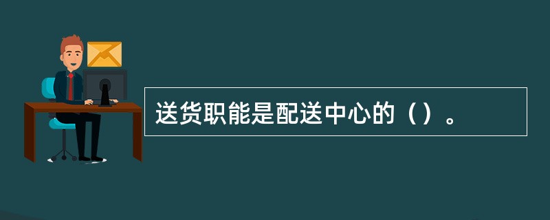 送货职能是配送中心的（）。