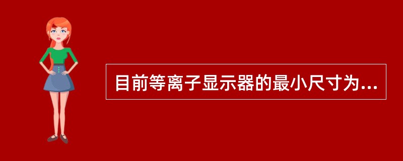 目前等离子显示器的最小尺寸为（）英寸。