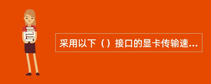 采用以下（）接口的显卡传输速率最快。