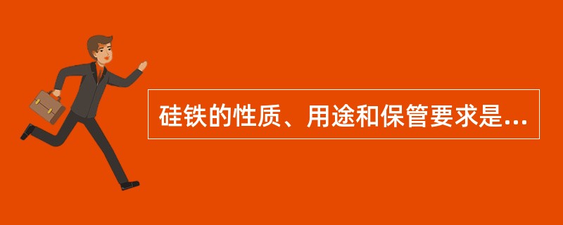 硅铁的性质、用途和保管要求是什么？