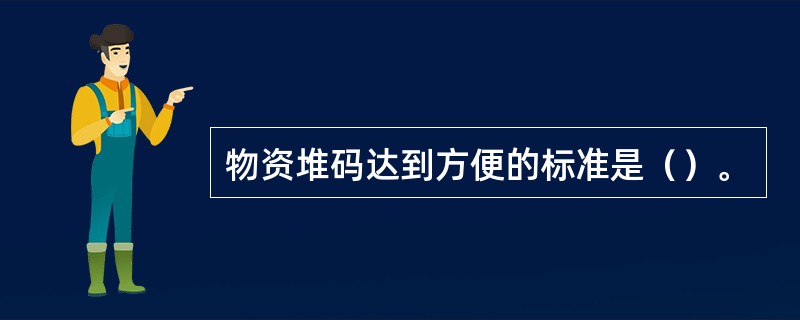 物资堆码达到方便的标准是（）。