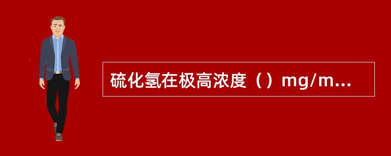 硫化氢在极高浓度（）mg/m3以上时，可导致人在数秒钟内突然昏迷、呼吸骤停，发生