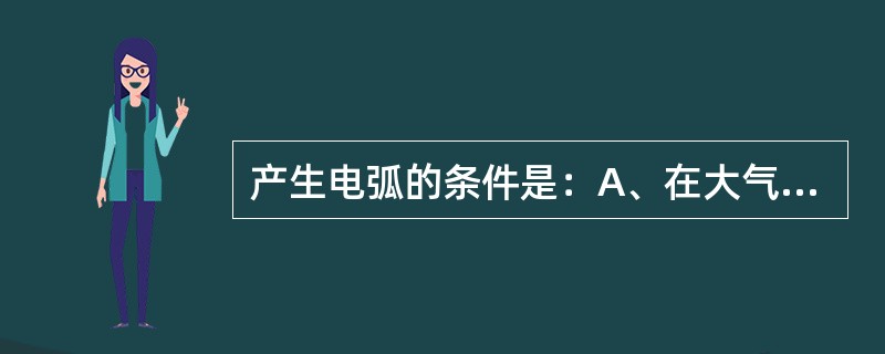 产生电弧的条件是：A、在大气中断开电路B、被断开电路中有电流通过C、断开后触点两