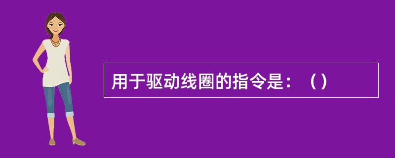 用于驱动线圈的指令是：（）