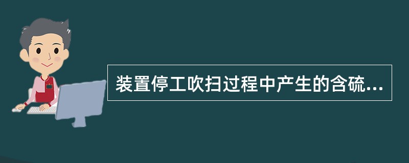 装置停工吹扫过程中产生的含硫污水（）。