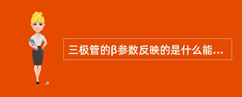 三极管的β参数反映的是什么能力：电流控制电流、电流控制电压、电压控制电流、电压控