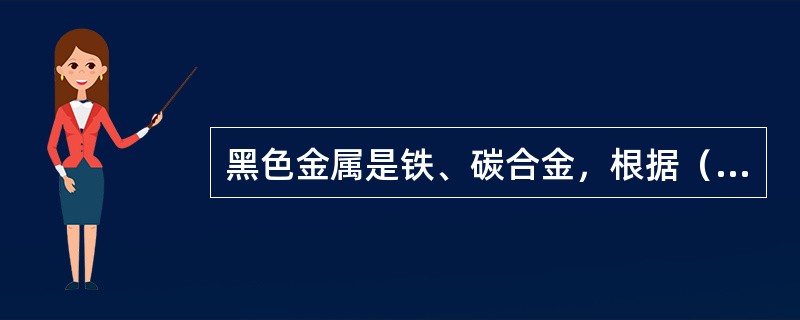 黑色金属是铁、碳合金，根据（）的不同分为生铁和钢；碳的含量高于（）的为生铁，碳的