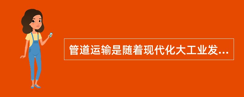 管道运输是随着现代化大工业发展起来的，在我国著名的西气东输、川气东输等工程都得到