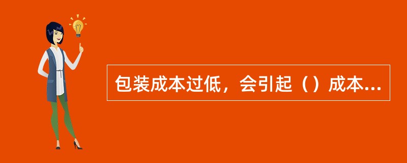 包装成本过低，会引起（）成本增加。