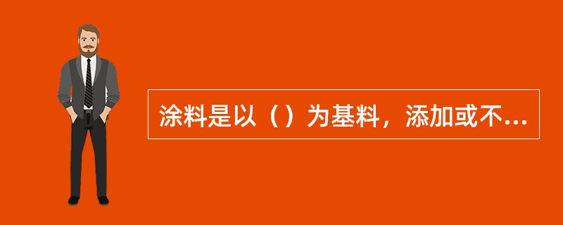 涂料是以（）为基料，添加或不添加颜料、填料、溶剂等物质的有机高分子胶体混合物的溶