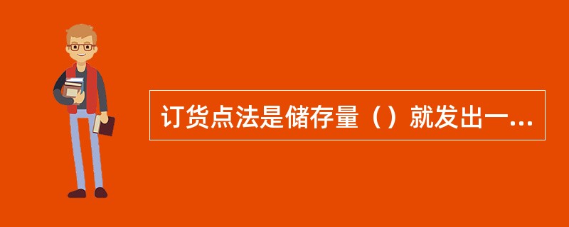 订货点法是储存量（）就发出一定数量的订货或进货通知的方法。