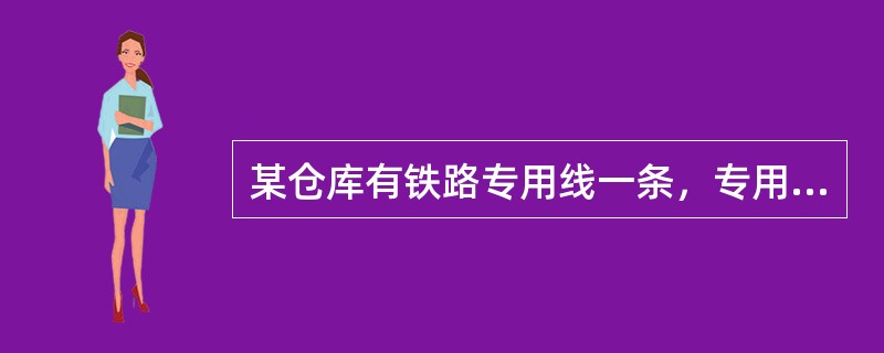 某仓库有铁路专用线一条，专用线两侧为货场，被50吨龙门吊覆盖，专用线装卸全部用该