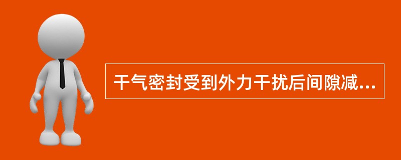 干气密封受到外力干扰后间隙减小的变化是（）。