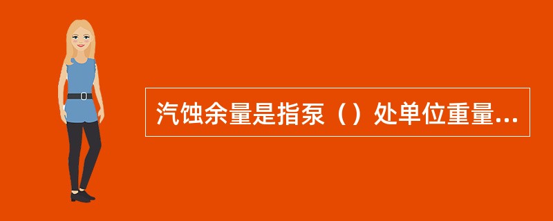 汽蚀余量是指泵（）处单位重量液体所必须具有的超过汽化压强的富裕能量。