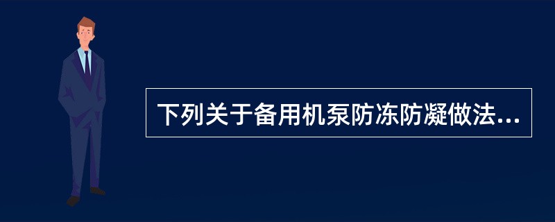 下列关于备用机泵防冻防凝做法错误的是（）。