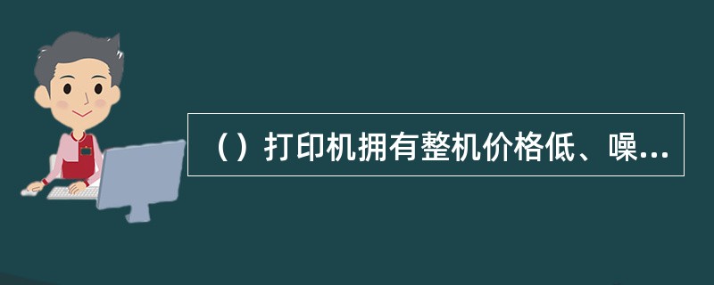 （）打印机拥有整机价格低、噪音低的特点，并且可以进行彩色打印。