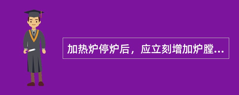 加热炉停炉后，应立刻增加炉膛通风量将瓦斯置换干净。（）