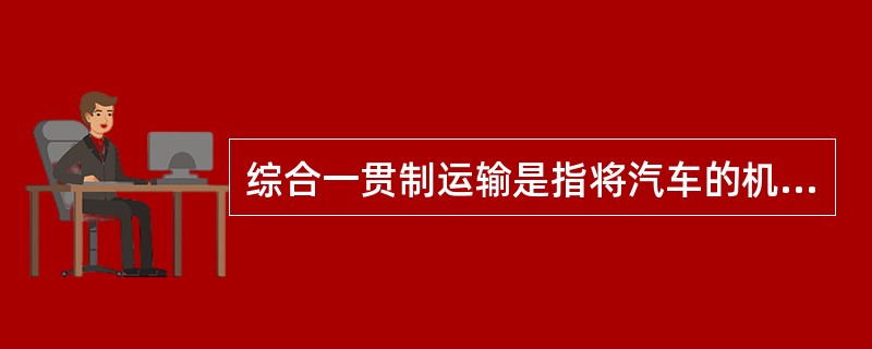 综合一贯制运输是指将汽车的机动灵活和铁路、海运的成本低廉(便利和经济)以及飞机的