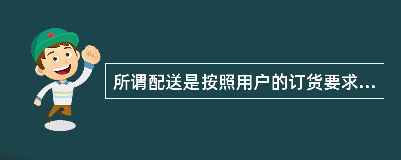 所谓配送是按照用户的订货要求，在物资据点进行分货、配货工作，并将配好的货物送交（