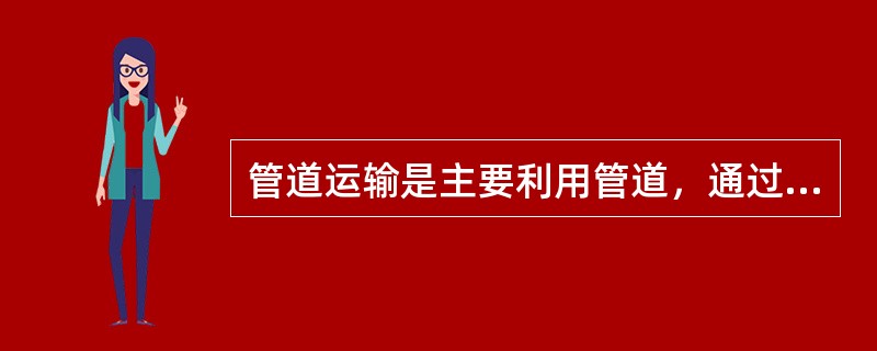 管道运输是主要利用管道，通过一定的压力差而完成商品(多为液体、气体货物)运输的一