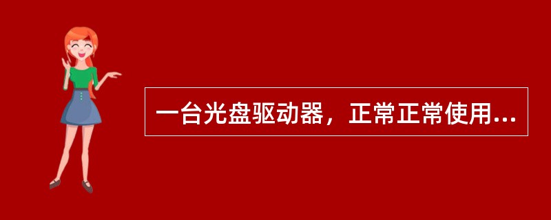 一台光盘驱动器，正常正常使用一段时间后出现（）现象，则可能的故障原因是光头故障，