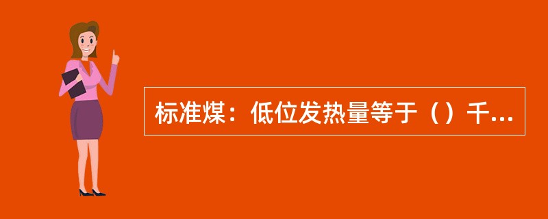 标准煤：低位发热量等于（）千卡的固体燃料。