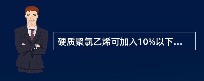 硬质聚氯乙烯可加入10%以下的增塑剂或不加入增塑剂，硬质悬浮法聚氯乙烯可以代替金