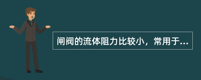 闸阀的流体阻力比较小，常用于低压管路的截断装置，也可用在高压流体管路上，但不适用