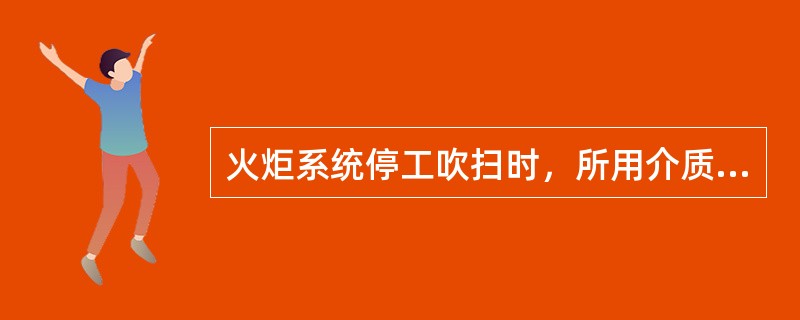 火炬系统停工吹扫时，所用介质为（）。