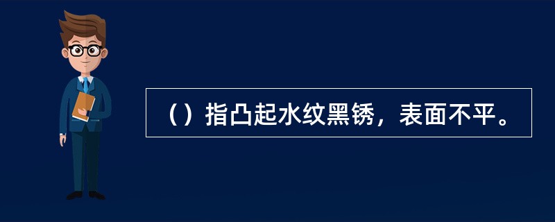 （）指凸起水纹黑锈，表面不平。