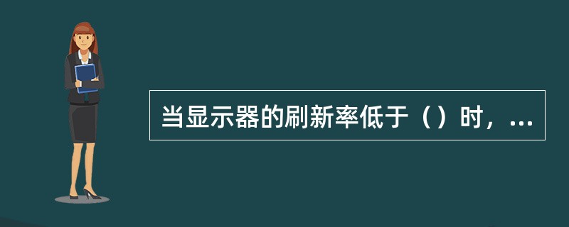 当显示器的刷新率低于（）时，人眼就会感到屏幕有明显的闪动。