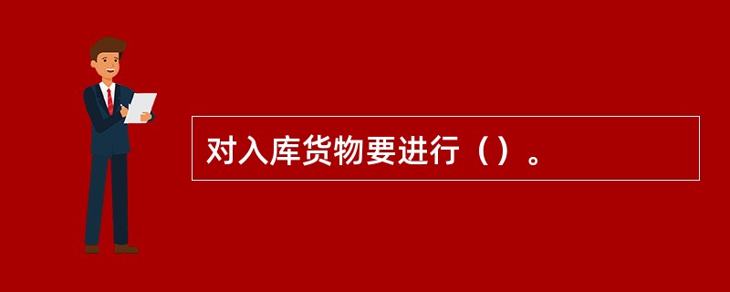 对入库货物要进行（）。