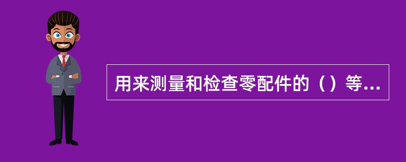 用来测量和检查零配件的（）等的工具，统称为量具。