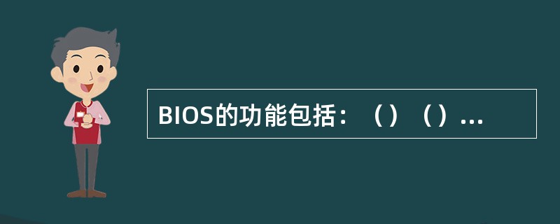 BIOS的功能包括：（）（）（）（）；在系统启动好之前BIOS自检时会显示CPU