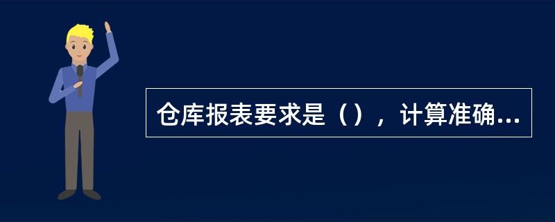 仓库报表要求是（），计算准确，内容完整，报送及时。