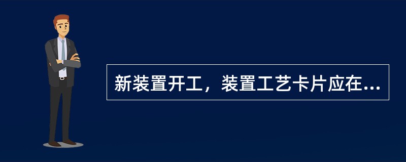 新装置开工，装置工艺卡片应在（）制定完成。