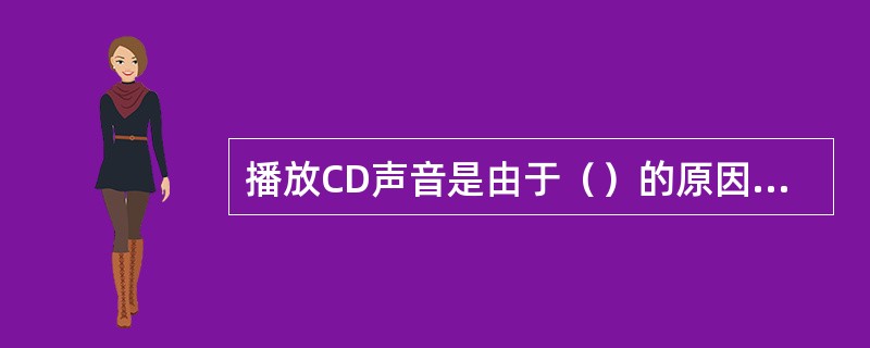 播放CD声音是由于（）的原因造成的。