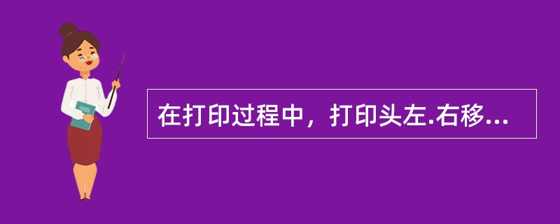 在打印过程中，打印头左.右移动时，色带驱动机构是（）。