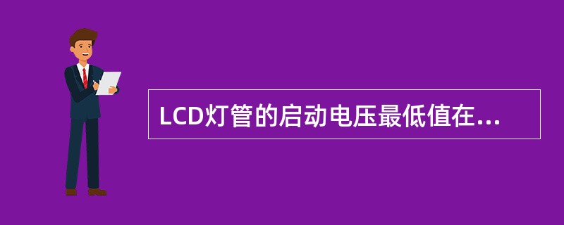 LCD灯管的启动电压最低值在（）V以上。