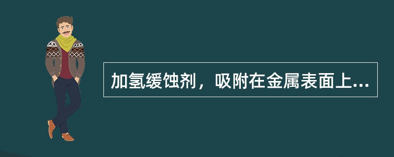 加氢缓蚀剂，吸附在金属表面上的成膜成分与其本身所吸附的油分相结合，起到与保护涂层