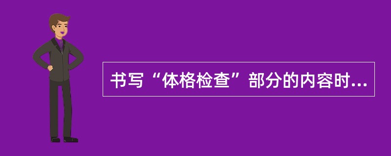 书写“体格检查”部分的内容时，首先应当书写的是（）